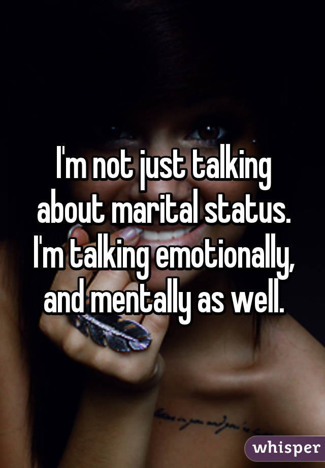 I'm not just talking about marital status. I'm talking emotionally, and mentally as well.