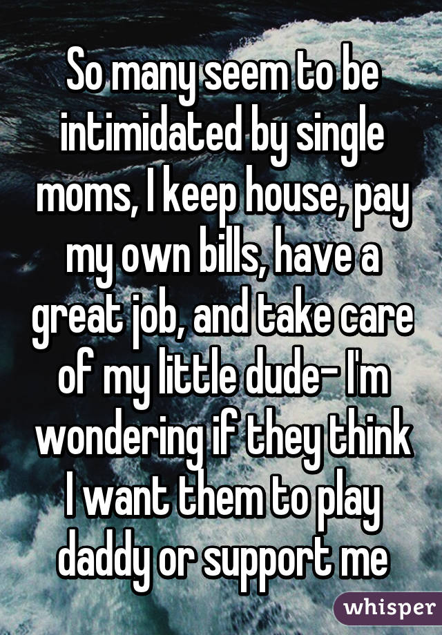 So many seem to be intimidated by single moms, I keep house, pay my own bills, have a great job, and take care of my little dude- I'm wondering if they think I want them to play daddy or support me