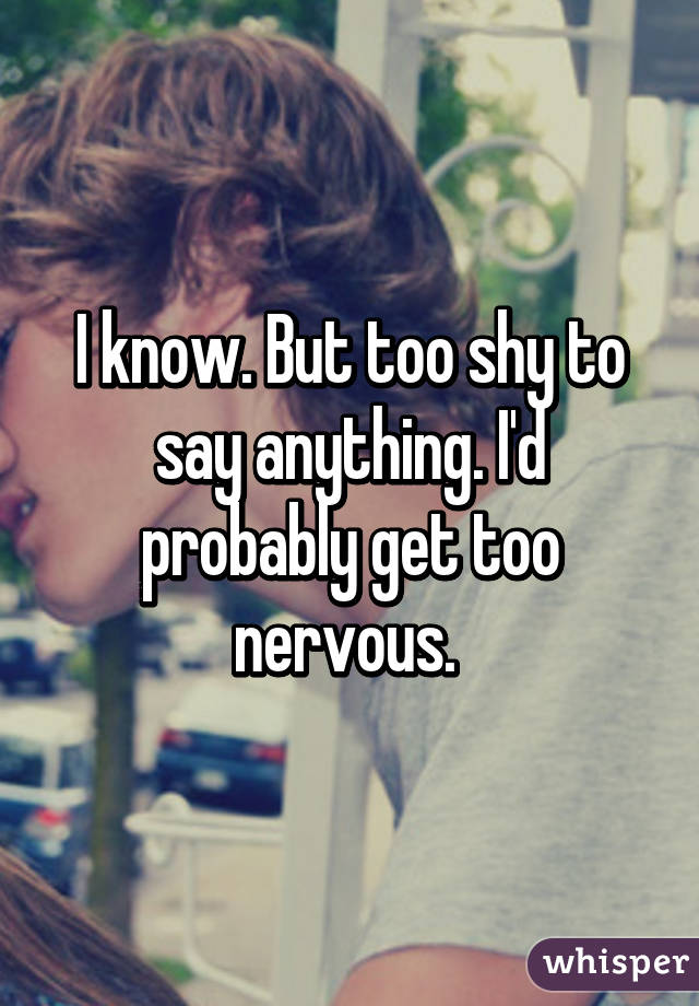 I know. But too shy to say anything. I'd probably get too nervous. 
