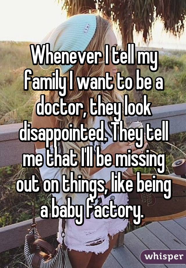 Whenever I tell my family I want to be a doctor, they look disappointed. They tell me that I'll be missing out on things, like being a baby factory. 