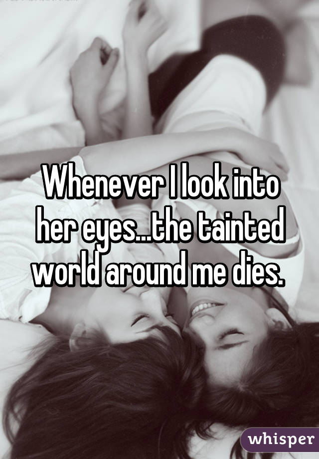 Whenever I look into her eyes...the tainted world around me dies. 