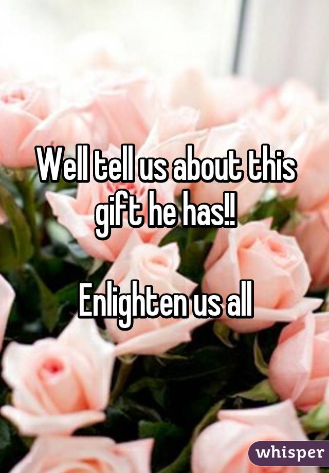 Well tell us about this gift he has!!

Enlighten us all
