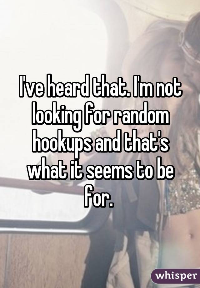 I've heard that. I'm not looking for random hookups and that's what it seems to be for. 