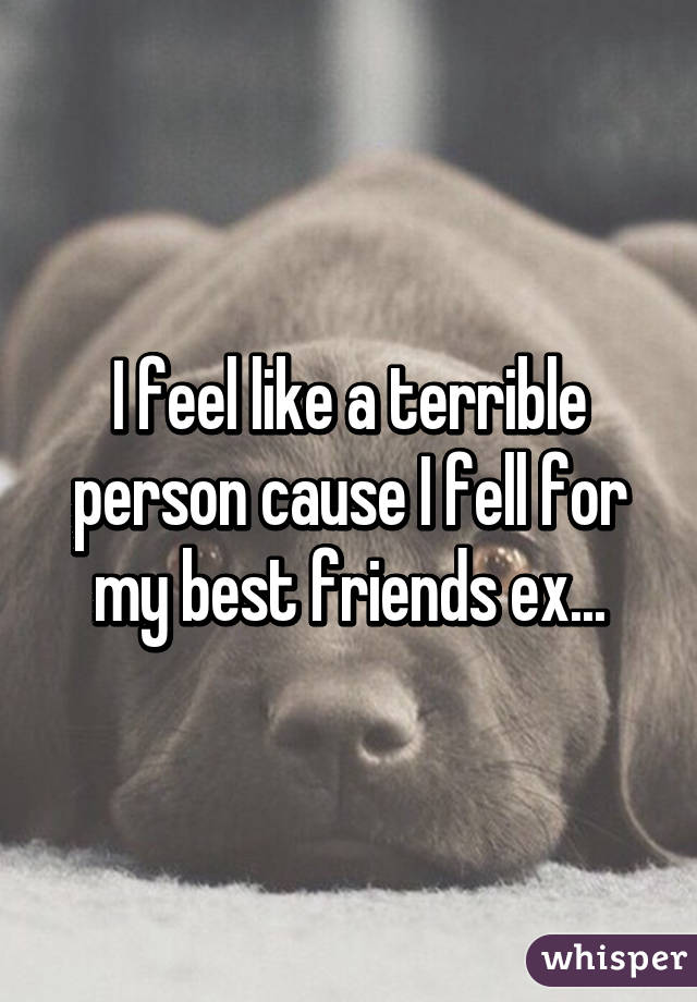 I feel like a terrible person cause I fell for my best friends ex...
