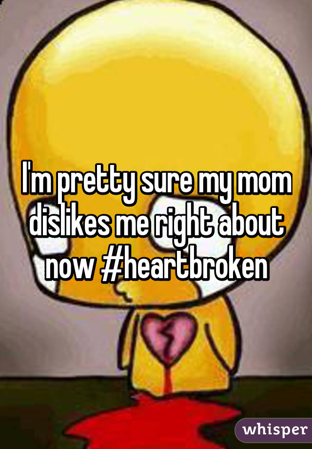 I'm pretty sure my mom dislikes me right about now #heartbroken