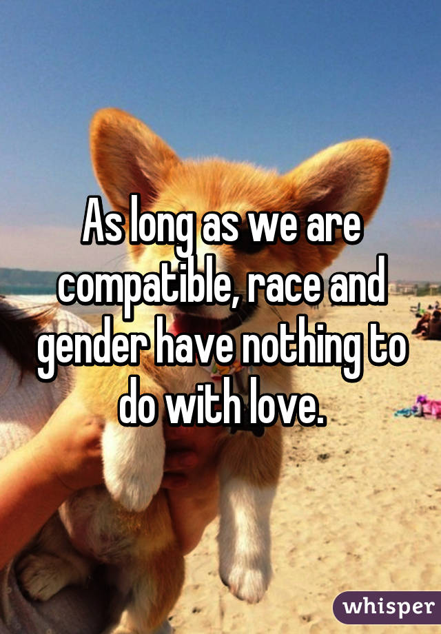 As long as we are compatible, race and gender have nothing to do with love.