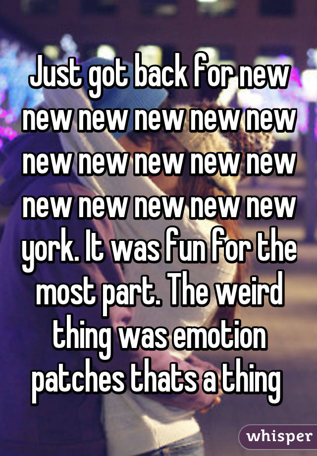 Just got back for new new new new new new new new new new new new new new new new york. It was fun for the most part. The weird thing was emotion patches thats a thing 