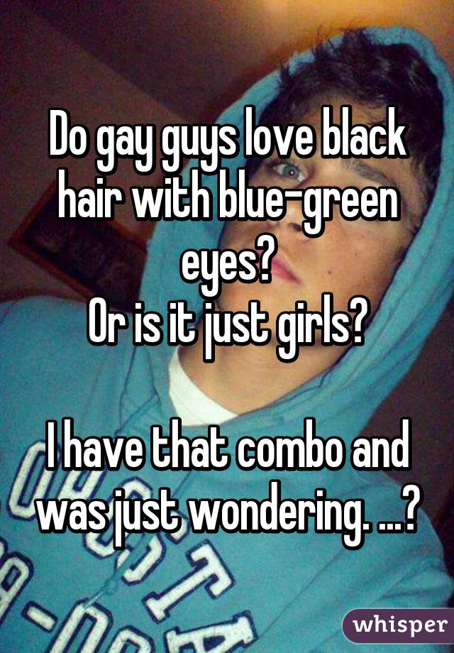 Do gay guys love black hair with blue-green eyes?
Or is it just girls?

I have that combo and was just wondering. ...ðŸ˜¶