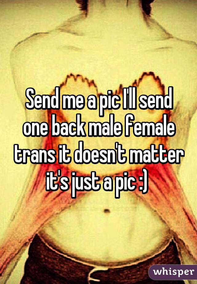 Send me a pic I'll send one back male female trans it doesn't matter it's just a pic :) 