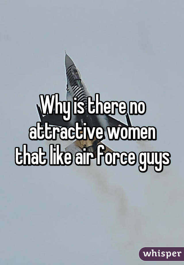 Why is there no attractive women that like air force guys