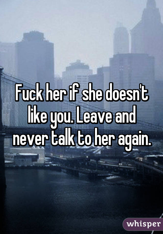 Fuck her if she doesn't like you. Leave and never talk to her again.
