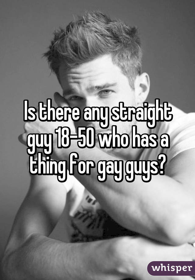 Is there any straight guy 18-50 who has a thing for gay guys?