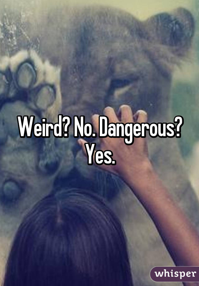 Weird? No. Dangerous? Yes.