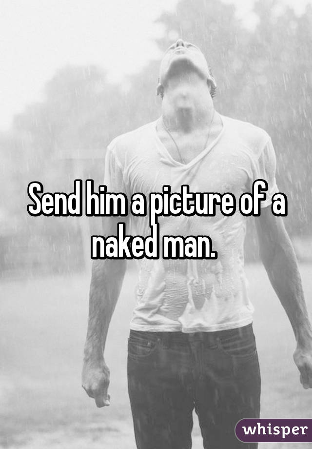 Send him a picture of a naked man. 