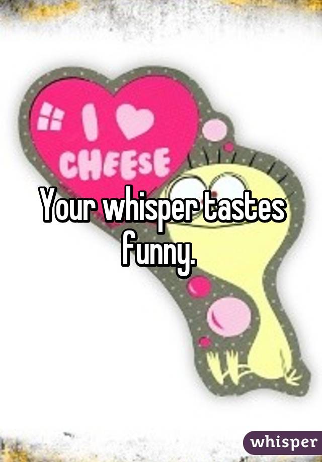 Your whisper tastes funny. 