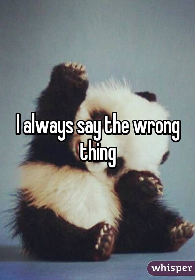 I always say the wrong thing