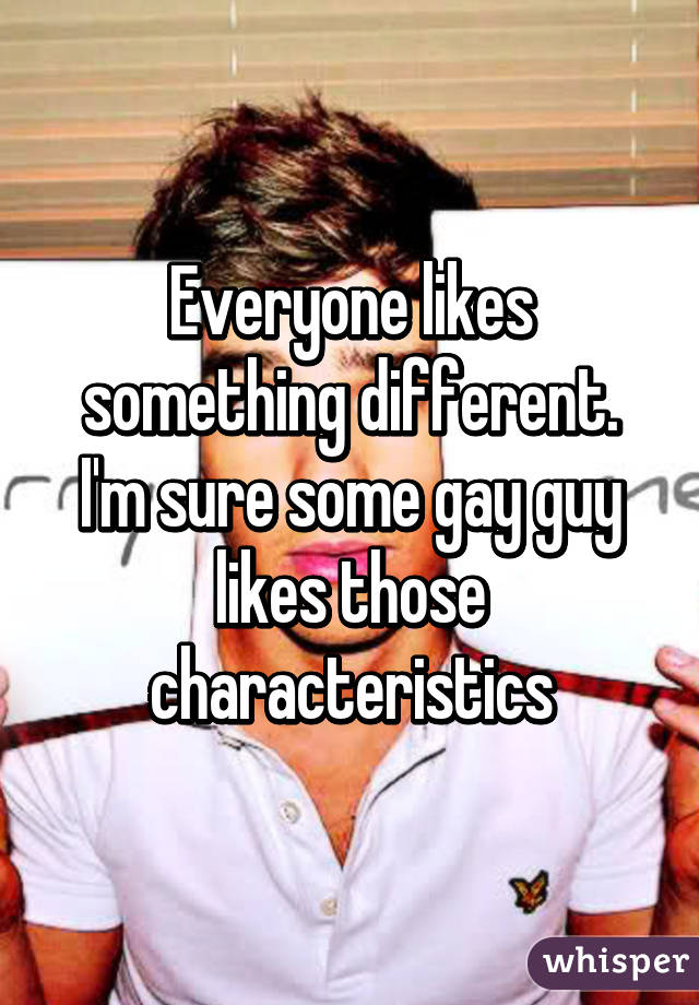 Everyone likes something different. I'm sure some gay guy likes those characteristics