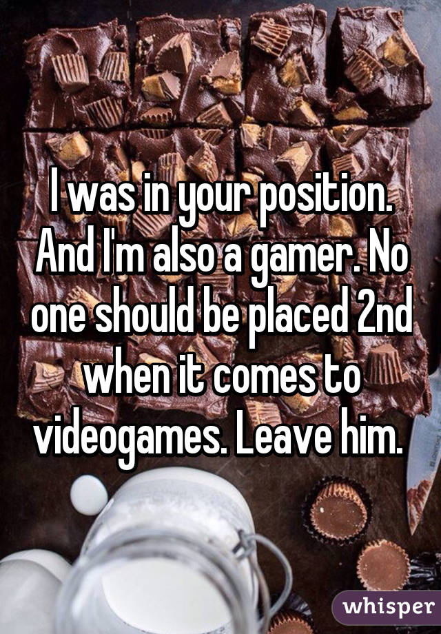 I was in your position. And I'm also a gamer. No one should be placed 2nd when it comes to videogames. Leave him. 