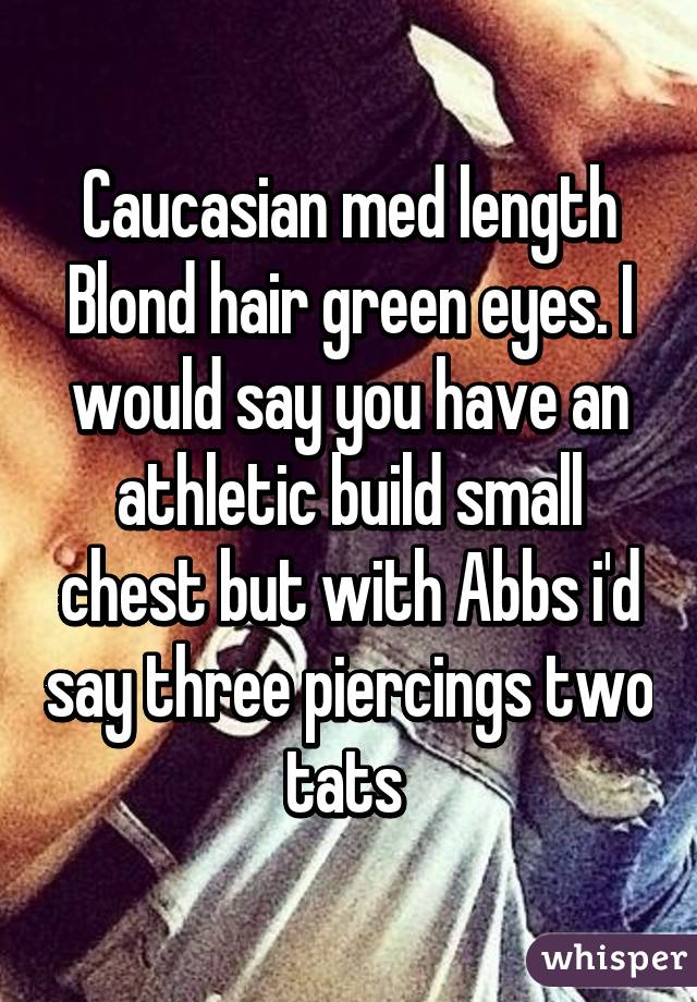 Caucasian med length Blond hair green eyes. I would say you have an athletic build small chest but with Abbs i'd say three piercings two tats 