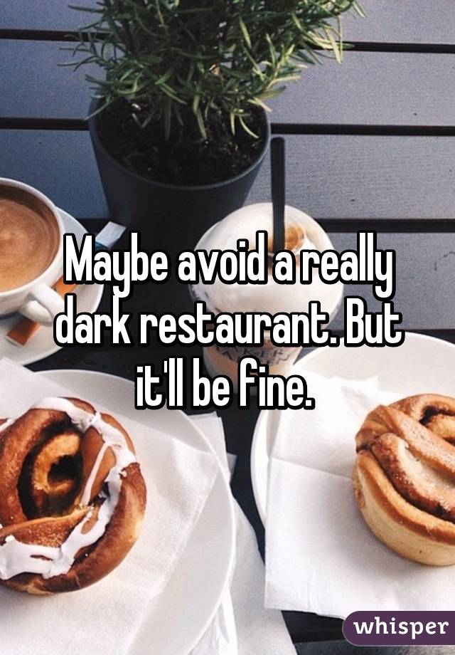 Maybe avoid a really dark restaurant. But it'll be fine. 