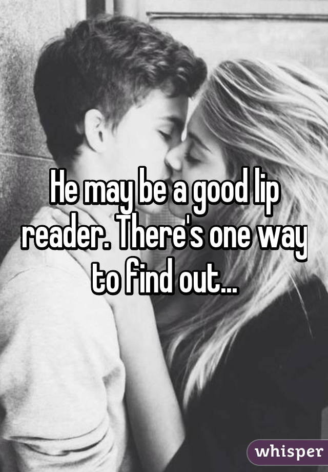 He may be a good lip reader. There's one way to find out...