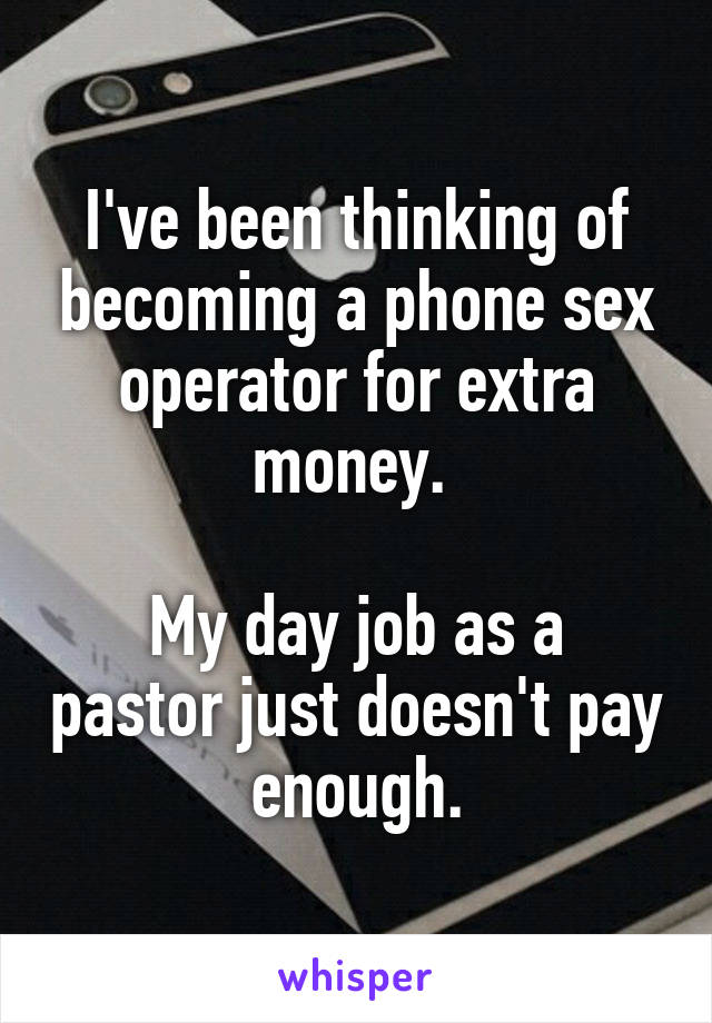 I've been thinking of becoming a phone sex operator for extra money. 

My day job as a pastor just doesn't pay enough.