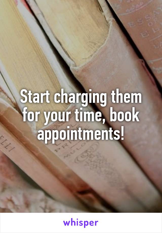 Start charging them for your time, book appointments!