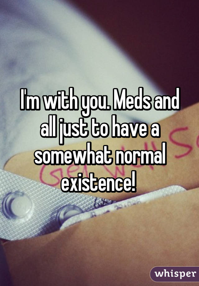 I'm with you. Meds and all just to have a somewhat normal existence! 
