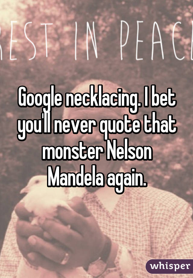 Google necklacing. I bet you'll never quote that monster Nelson Mandela again.