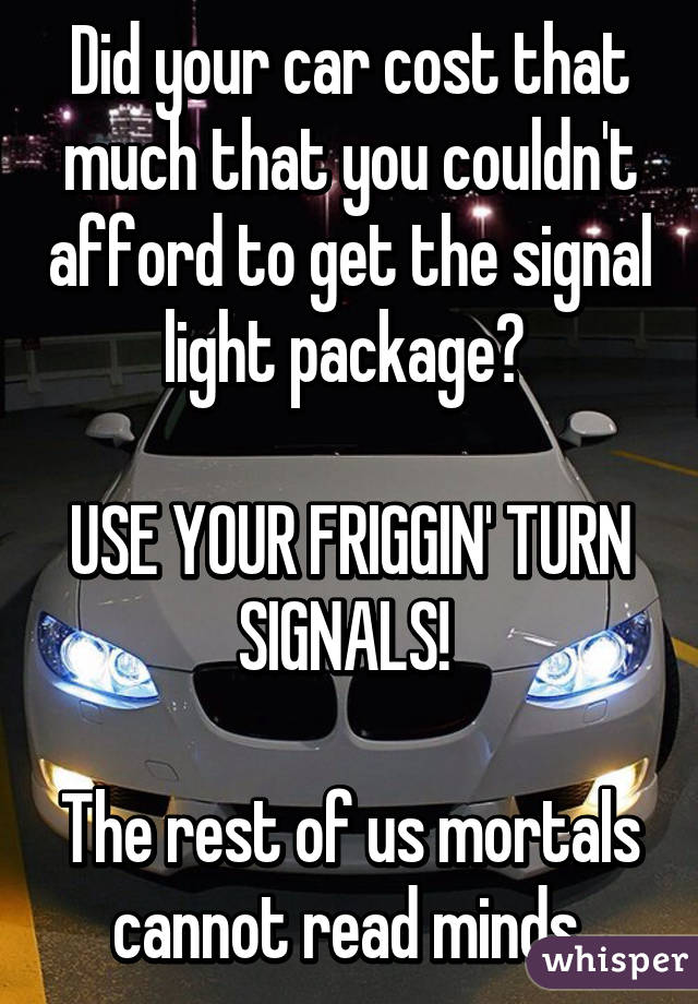 Did your car cost that much that you couldn't afford to get the signal light package? 

USE YOUR FRIGGIN' TURN SIGNALS! 

The rest of us mortals cannot read minds.