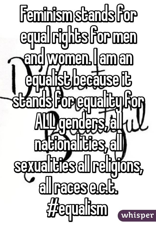 Feminism stands for equal rights for men and women. I am an equalist because it stands for equality for ALL genders, all nationalities, all sexualities all religions, all races e.c.t. #equalism 