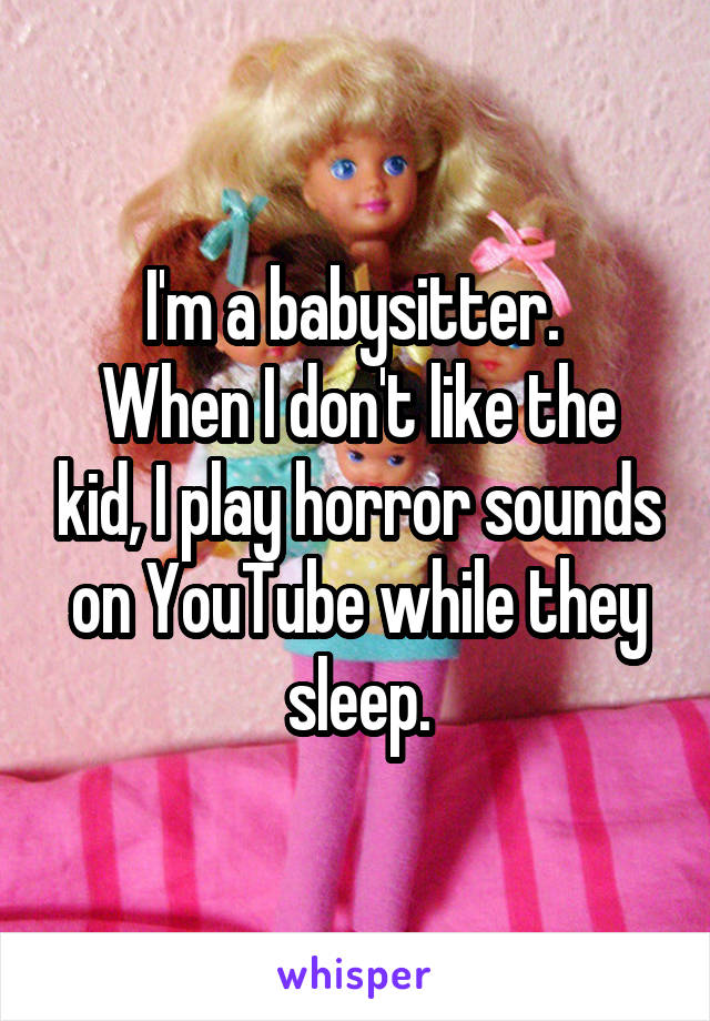 I'm a babysitter. 
When I don't like the kid, I play horror sounds on YouTube while they sleep.