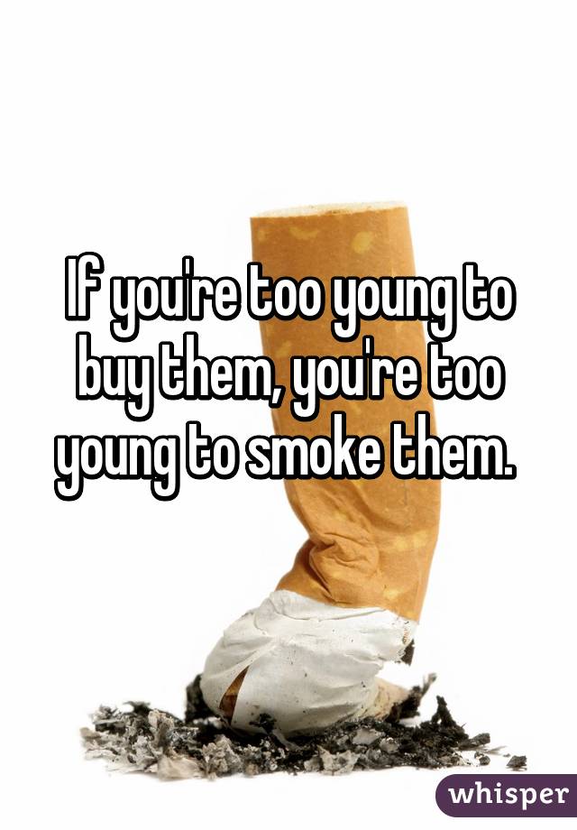 If you're too young to buy them, you're too young to smoke them. 
