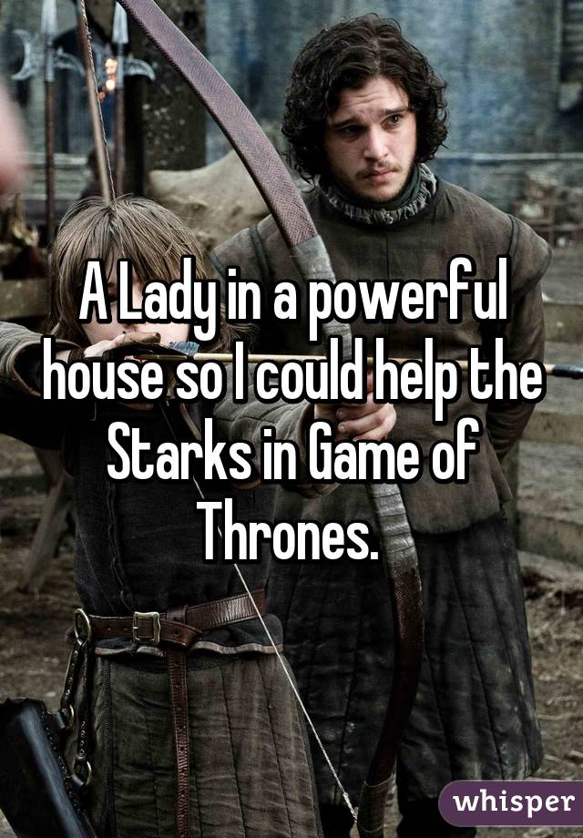 A Lady in a powerful house so I could help the Starks in Game of Thrones. 