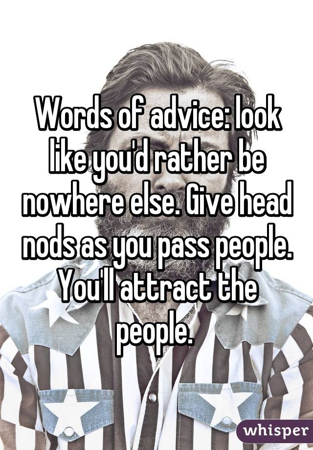 Words of advice: look like you'd rather be nowhere else. Give head nods as you pass people. You'll attract the people. 