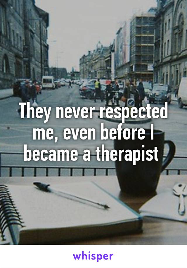 They never respected me, even before I became a therapist 