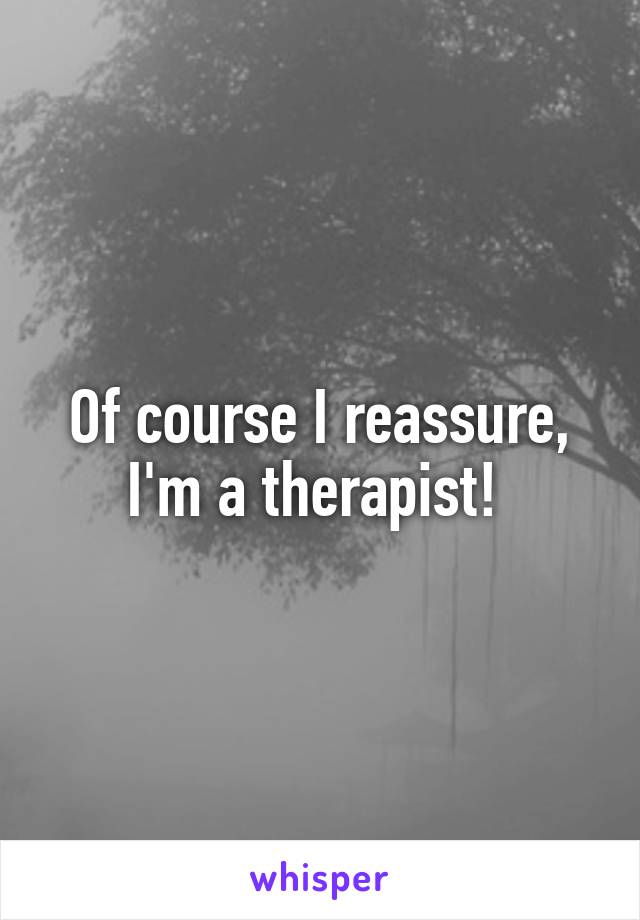 Of course I reassure, I'm a therapist! 