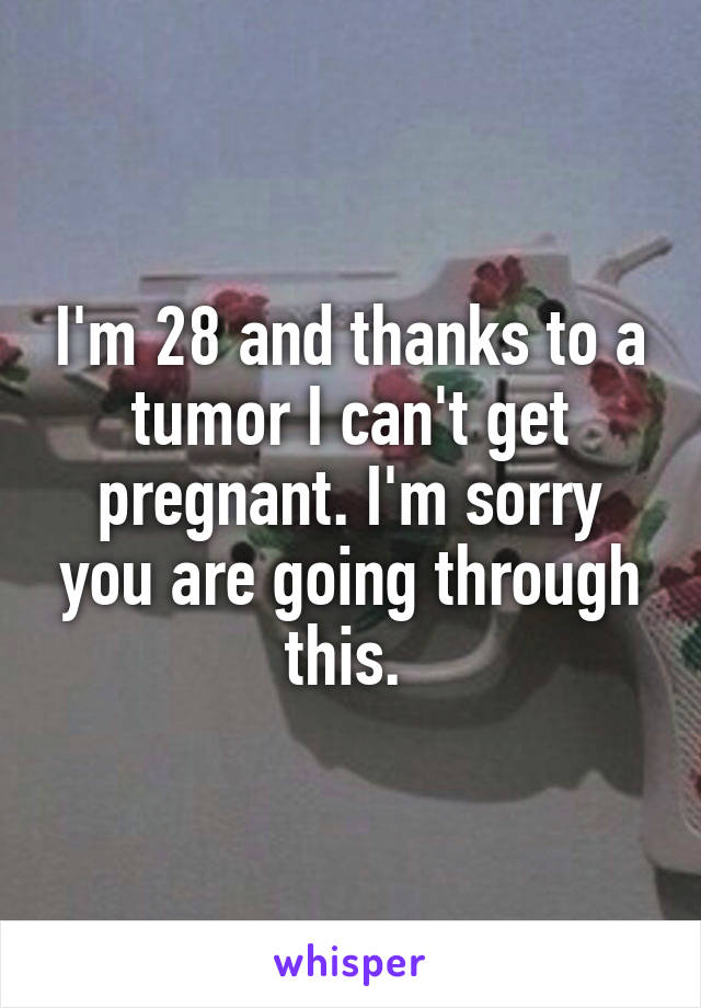 I'm 28 and thanks to a tumor I can't get pregnant. I'm sorry you are going through this. 