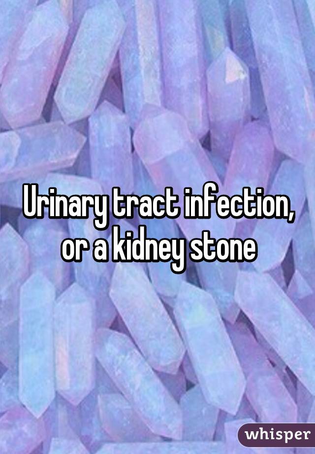 Urinary tract infection, or a kidney stone