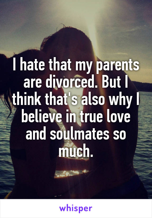 I hate that my parents are divorced. But I think that's also why I believe in true love and soulmates so much.