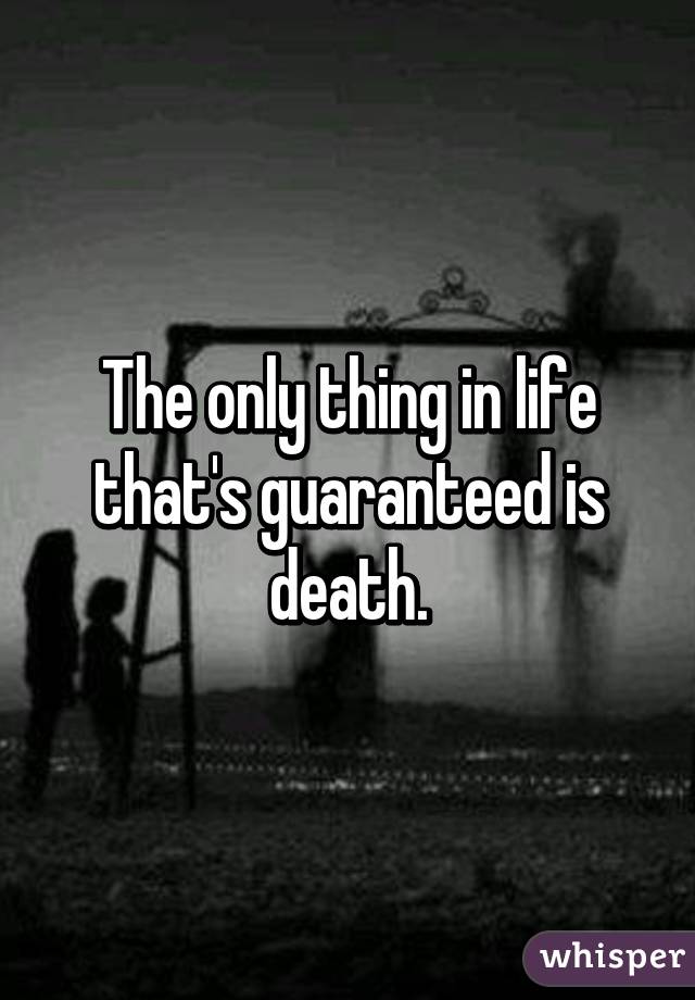 The only thing in life that's guaranteed is death.