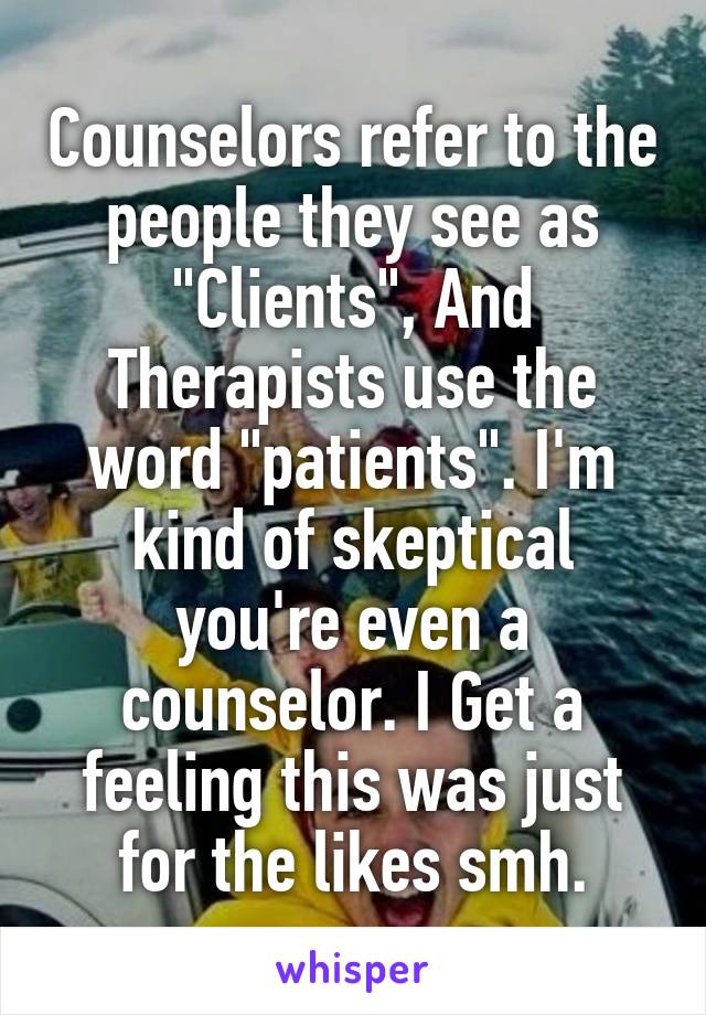 Counselors refer to the people they see as "Clients", And Therapists use the word "patients". I'm kind of skeptical you're even a counselor. I Get a feeling this was just for the likes smh.