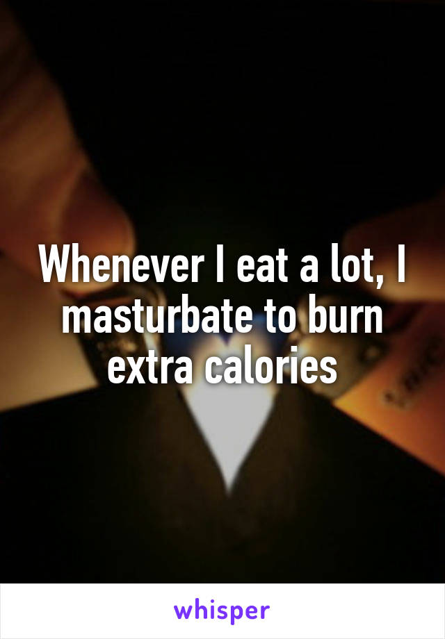 Whenever I eat a lot, I masturbate to burn extra calories