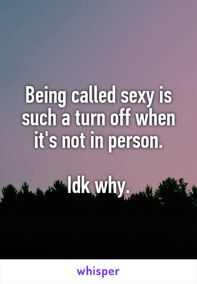Being called sexy is such a turn off when it's not in person.

Idk why.