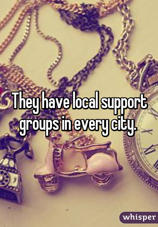 They have local support groups in every city. 
