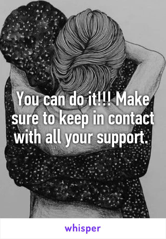 You can do it!!! Make sure to keep in contact with all your support. 