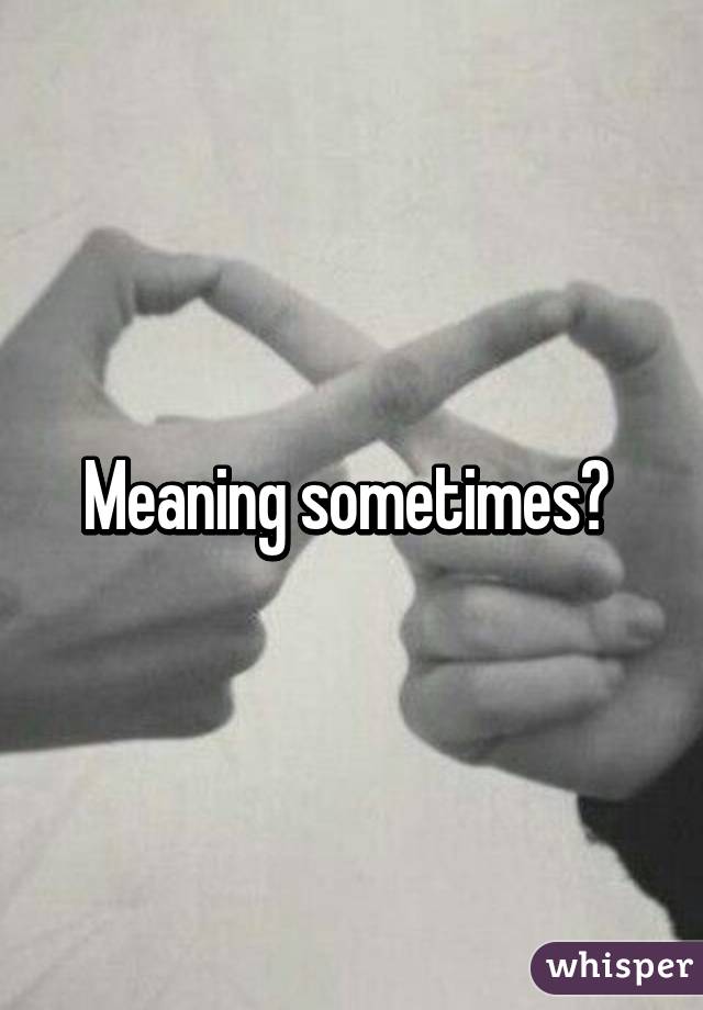 Meaning sometimes? 