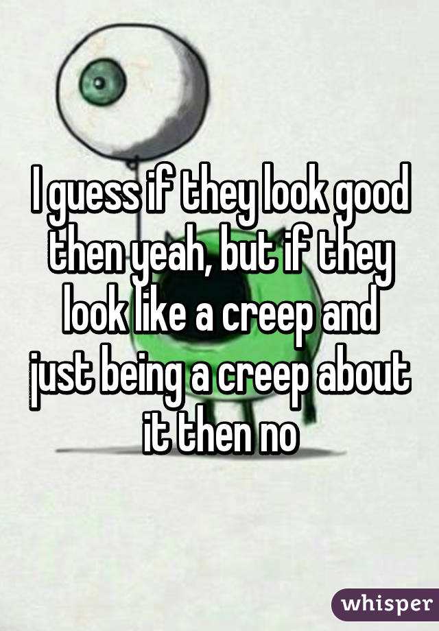 I guess if they look good then yeah, but if they look like a creep and just being a creep about it then no