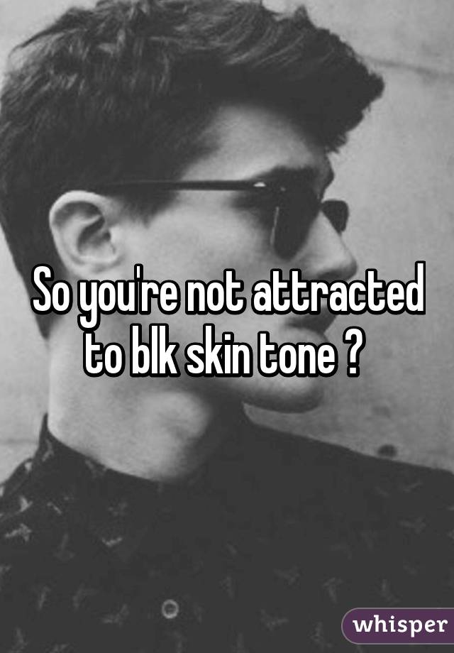 So you're not attracted to blk skin tone ? 