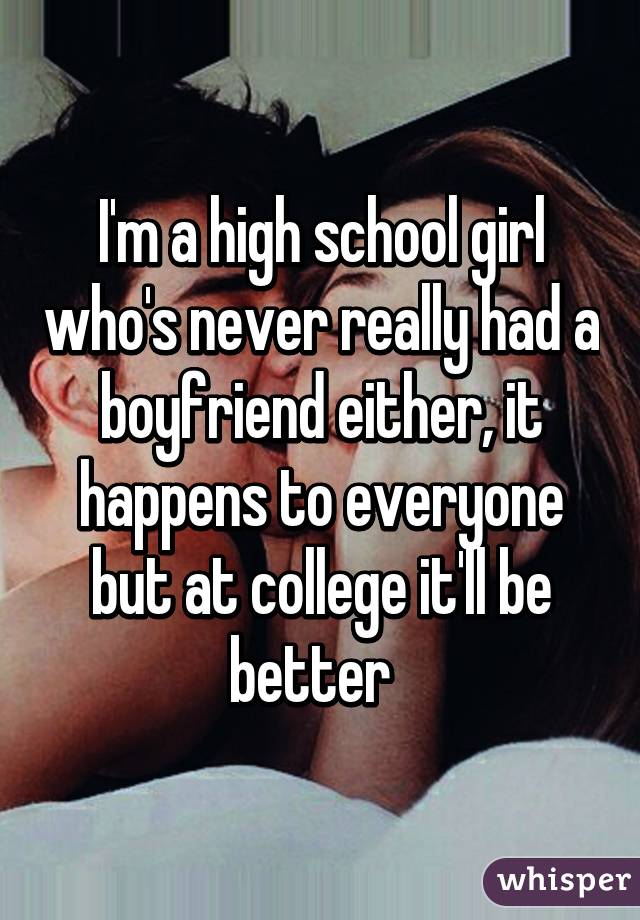 I'm a high school girl who's never really had a boyfriend either, it happens to everyone but at college it'll be better  